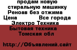 продам новую стиральную машинку Реноав без отжима › Цена ­ 2 500 - Все города Электро-Техника » Бытовая техника   . Томская обл.